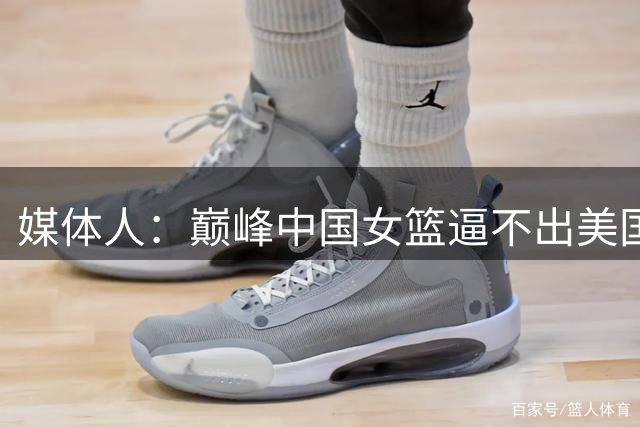 媒体人：巅峰中国女篮逼不出美国的搏命模式 今天后者能轻松赢球