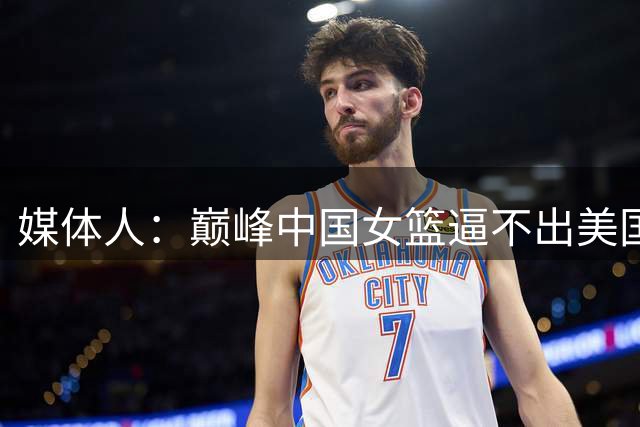 媒体人：巅峰中国女篮逼不出美国的搏命模式 今天后者能轻松赢球